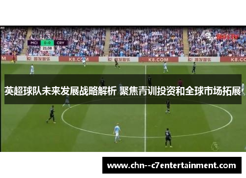 英超球队未来发展战略解析 聚焦青训投资和全球市场拓展