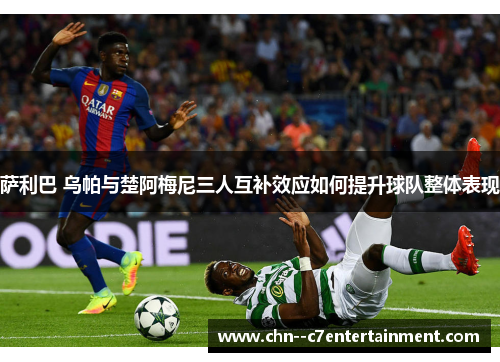 萨利巴 乌帕与楚阿梅尼三人互补效应如何提升球队整体表现