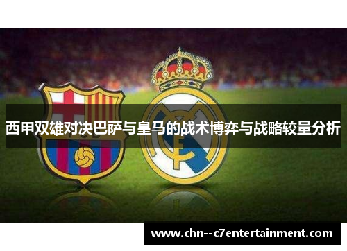 西甲双雄对决巴萨与皇马的战术博弈与战略较量分析