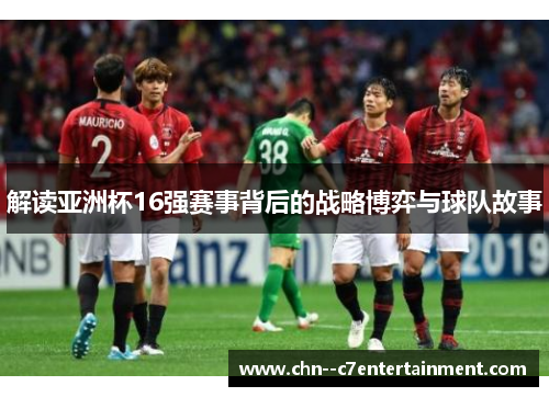 解读亚洲杯16强赛事背后的战略博弈与球队故事