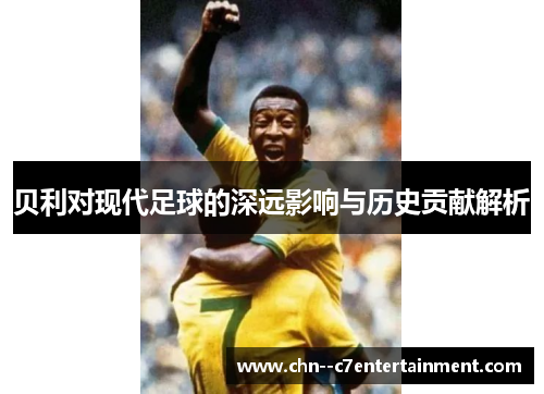 贝利对现代足球的深远影响与历史贡献解析