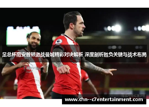 足总杯南安普顿激战曼城精彩对决解析 深度剖析胜负关键与战术布局