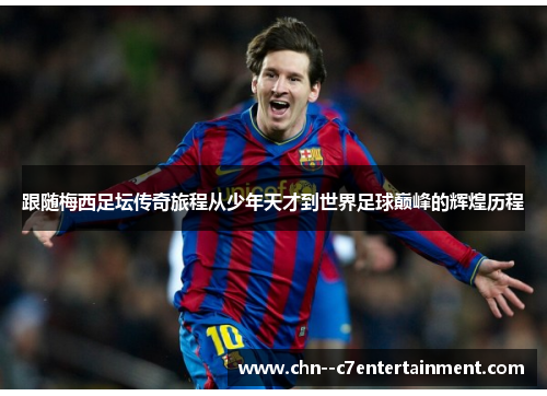 跟随梅西足坛传奇旅程从少年天才到世界足球巅峰的辉煌历程 跟随梅西足坛传奇旅程从少年天才到世界足球巅峰的辉煌历程