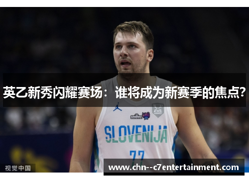 英乙新秀闪耀赛场：谁将成为新赛季的焦点？