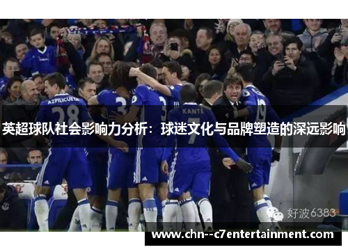 英超球队社会影响力分析:球迷文化与品牌塑造的深远影响 英超球队社会影响力分析:球迷文化与品牌塑造的深远影响