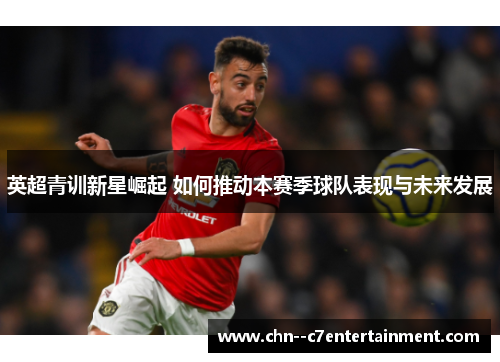 英超青训新星崛起 如何推动本赛季球队表现与未来发展