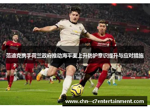 范迪克携手荷兰政府推动海平面上升防护意识提升与应对措施 范迪克携手荷兰政府推动海平面上升防护意识提升与应对措施