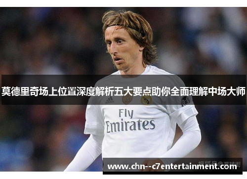 莫德里奇场上位置深度解析五大要点助你全面理解中场大师 莫德里奇场上位置深度解析五大要点助你全面理解中场大师
