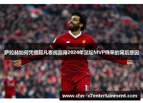 萨拉赫如何凭借超凡表现赢得2024年足坛MVP殊荣的背后原因