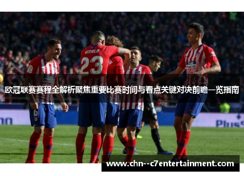 欧冠联赛赛程全解析聚焦重要比赛时间与看点关键对决前瞻一览指南