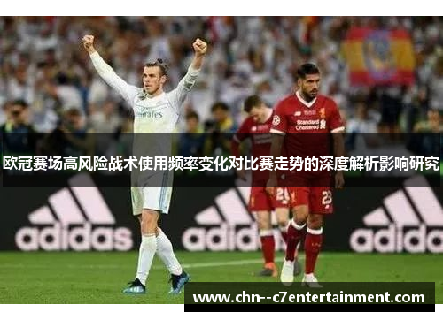欧冠赛场高风险战术使用频率变化对比赛走势的深度解析影响研究 欧冠赛场高风险战术使用频率变化对比赛走势的深度解析影响研究
