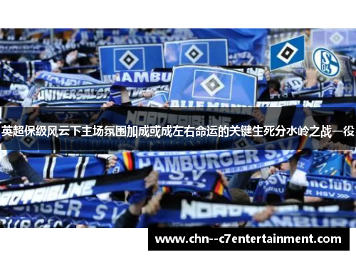 英超保级风云下主场氛围加成或成左右命运的关键生死分水岭之战一役 英超保级风云下主场氛围加成或成左右命运的关键生死分水岭之战一役