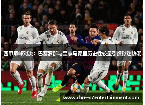 西甲巅峰对决：巴塞罗那与皇家马德里历史性较量引爆球迷热潮