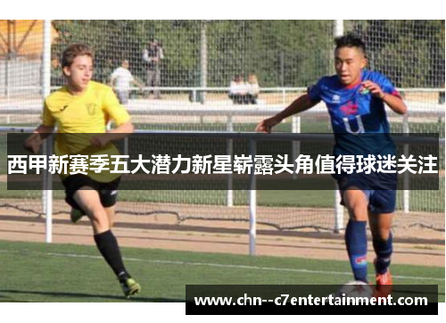 西甲新赛季五大潜力新星崭露头角值得球迷关注