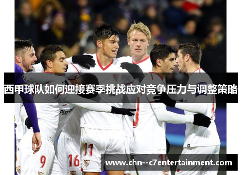 西甲球队如何迎接赛季挑战应对竞争压力与调整策略 西甲球队如何迎接赛季挑战应对竞争压力与调整策略