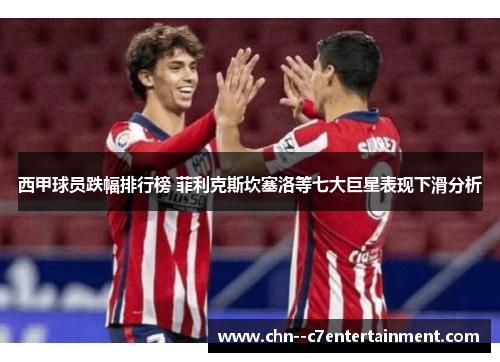 西甲球员跌幅排行榜 菲利克斯坎塞洛等七大巨星表现下滑分析 西甲球员跌幅排行榜 菲利克斯坎塞洛等七大巨星表现下滑分析