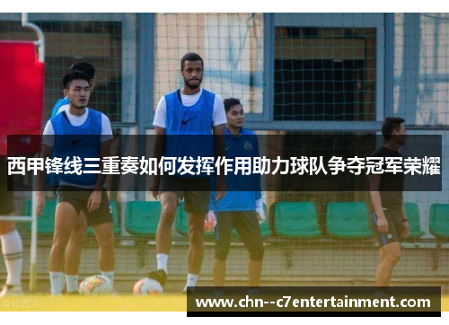 西甲锋线三重奏如何发挥作用助力球队争夺冠军荣耀 西甲锋线三重奏如何发挥作用助力球队争夺冠军荣耀