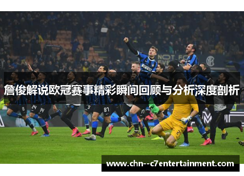 詹俊解说欧冠赛事精彩瞬间回顾与分析深度剖析 詹俊解说欧冠赛事精彩瞬间回顾与分析深度剖析