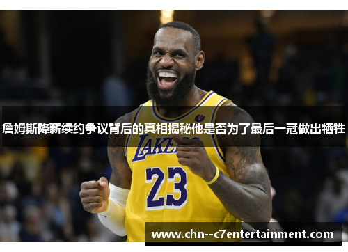 詹姆斯降薪续约争议背后的真相揭秘他是否为了最后一冠做出牺牲