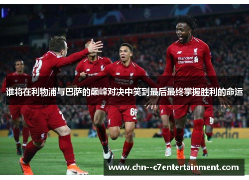 谁将在利物浦与巴萨的巅峰对决中笑到最后最终掌握胜利的命运