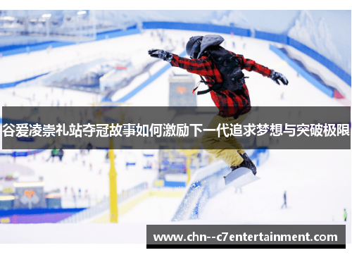 谷爱凌崇礼站夺冠故事如何激励下一代追求梦想与突破极限