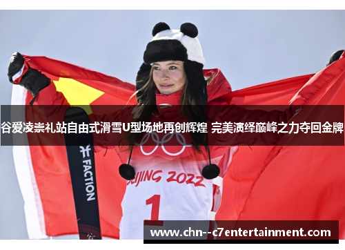 谷爱凌崇礼站自由式滑雪U型场地再创辉煌 完美演绎巅峰之力夺回金牌