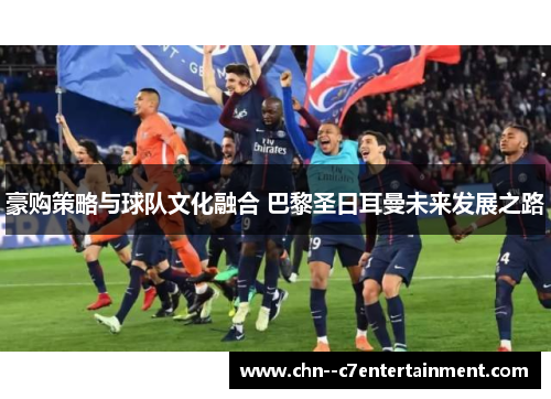 豪购策略与球队文化融合 巴黎圣日耳曼未来发展之路