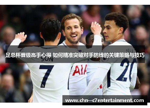 足总杯晋级高手心得 如何精准突破对手防线的关键策略与技巧