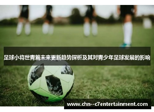 足球小将世青篇未来更新趋势探析及其对青少年足球发展的影响 足球小将世青篇未来更新趋势探析及其对青少年足球发展的影响