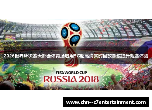 2026世界杯决赛大都会体育场启用5G超高清实时回放系统提升观赛体验