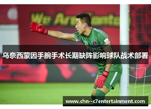 乌奈西蒙因手腕手术长期缺阵影响球队战术部署