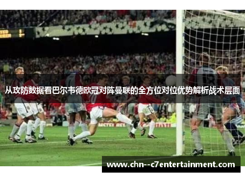 从攻防数据看巴尔韦德欧冠对阵曼联的全方位对位优势解析战术层面 从攻防数据看巴尔韦德欧冠对阵曼联的全方位对位优势解析战术层面