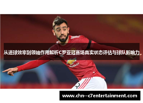 从进球效率到领袖作用解析C罗亚冠赛场真实状态评估与球队影响力 从进球效率到领袖作用解析C罗亚冠赛场真实状态评估与球队影响力