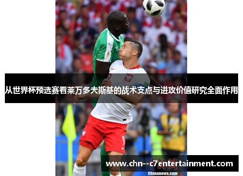 从世界杯预选赛看莱万多夫斯基的战术支点与进攻价值研究全面作用 从世界杯预选赛看莱万多夫斯基的战术支点与进攻价值研究全面作用