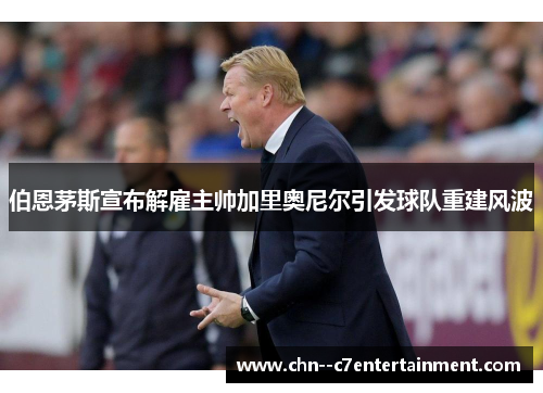 伯恩茅斯宣布解雇主帅加里奥尼尔引发球队重建风波 伯恩茅斯宣布解雇主帅加里奥尼尔引发球队重建风波