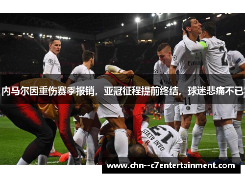 内马尔因重伤赛季报销，亚冠征程提前终结，球迷悲痛不已