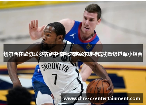 切尔西在欧协联资格赛中惊险逆转塞尔维特成功晋级进军小组赛