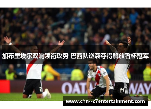 加布里埃尔双响领衔攻势 巴西队逆袭夺得解放者杯冠军