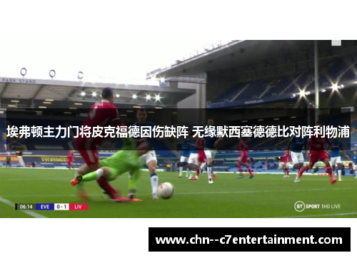 埃弗顿主力门将皮克福德因伤缺阵 无缘默西塞德德比对阵利物浦 埃弗顿主力门将皮克福德因伤缺阵 无缘默西塞德德比对阵利物浦