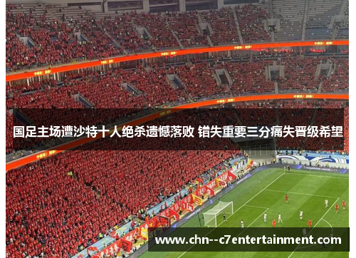 国足主场遭沙特十人绝杀遗憾落败 错失重要三分痛失晋级希望