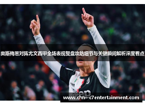 奥斯梅恩对阵尤文西甲全场表现复盘攻防细节与关键瞬间解析深度看点 奥斯梅恩对阵尤文西甲全场表现复盘攻防细节与关键瞬间解析深度看点