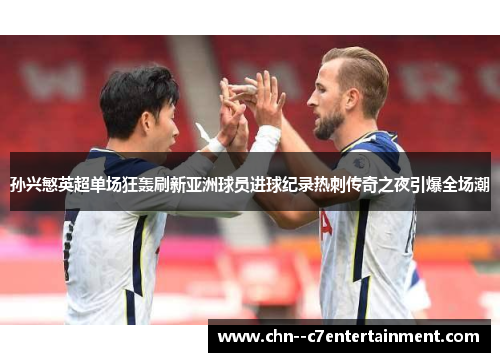 孙兴慜英超单场狂轰刷新亚洲球员进球纪录热刺传奇之夜引爆全场潮