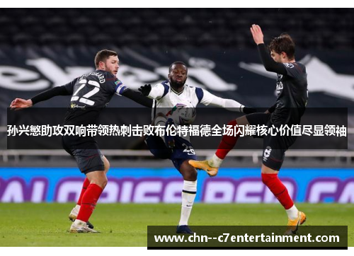 孙兴慜助攻双响带领热刺击败布伦特福德全场闪耀核心价值尽显领袖