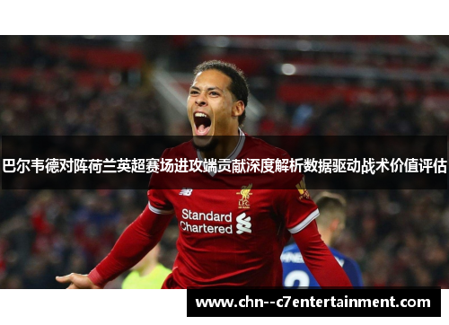 巴尔韦德对阵荷兰英超赛场进攻端贡献深度解析数据驱动战术价值评估