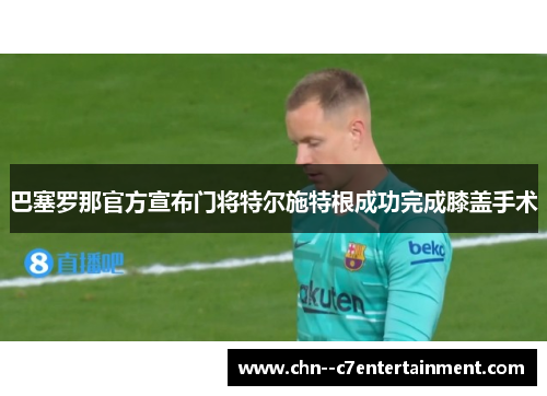 巴塞罗那官方宣布门将特尔施特根成功完成膝盖手术 巴塞罗那官方宣布门将特尔施特根成功完成膝盖手术