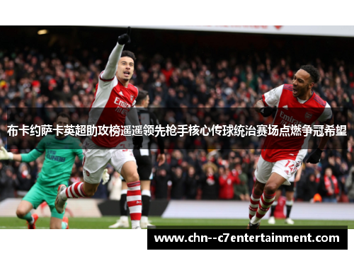 布卡约萨卡英超助攻榜遥遥领先枪手核心传球统治赛场点燃争冠希望 布卡约萨卡英超助攻榜遥遥领先枪手核心传球统治赛场点燃争冠希望