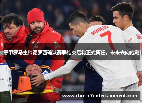 意甲罗马主帅德罗西确认赛季结束后将正式离任,未来去向成谜