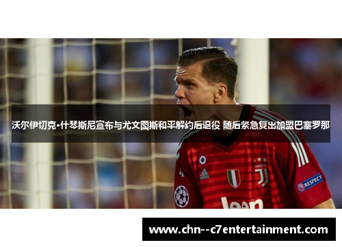 沃尔伊切克·什琴斯尼宣布与尤文图斯和平解约后退役 随后紧急复出加盟巴塞罗那