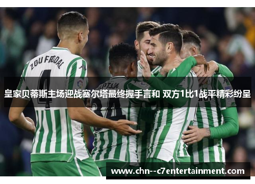 皇家贝蒂斯主场迎战塞尔塔最终握手言和 双方1比1战平精彩纷呈