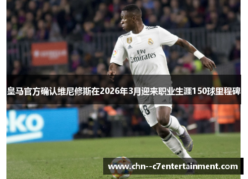 皇马官方确认维尼修斯在2026年3月迎来职业生涯150球里程碑 皇马官方确认维尼修斯在2026年3月迎来职业生涯150球里程碑
